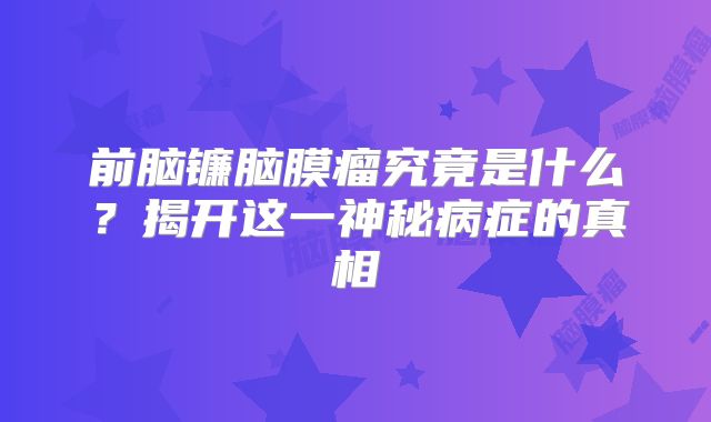 前脑镰脑膜瘤究竟是什么？揭开这一神秘病症的真相