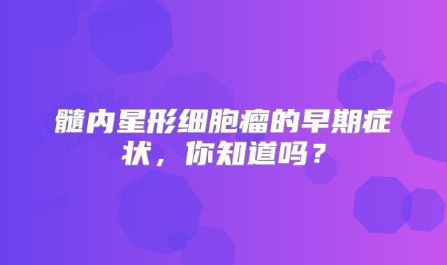髓内星形细胞瘤的早期症状，你知道吗？