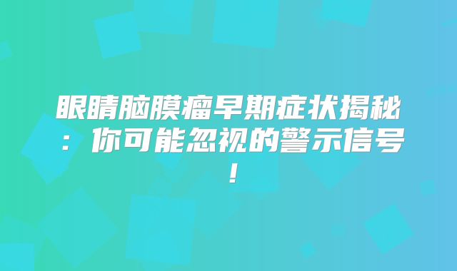 眼睛脑膜瘤早期症状揭秘：你可能忽视的警示信号！
