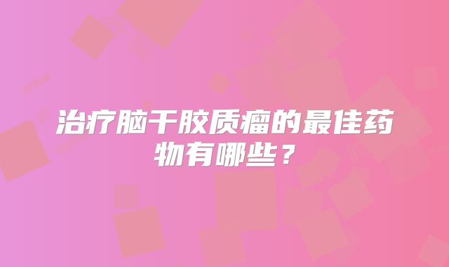 治疗脑干胶质瘤的最佳药物有哪些？