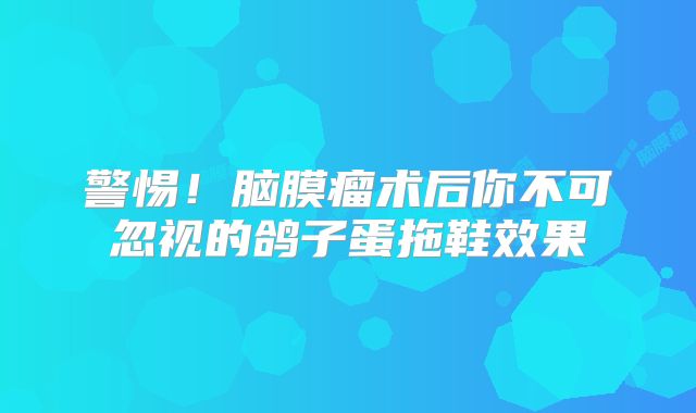 警惕！脑膜瘤术后你不可忽视的鸽子蛋拖鞋效果
