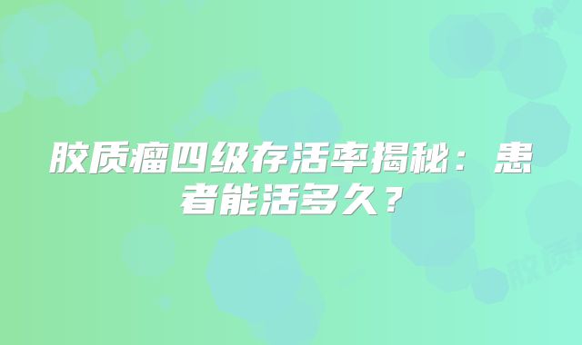 胶质瘤四级存活率揭秘：患者能活多久？