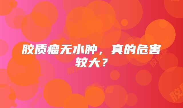 胶质瘤无水肿，真的危害较大？