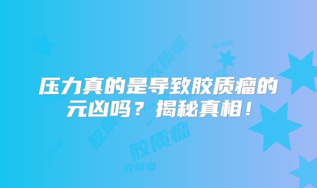 压力真的是导致胶质瘤的元凶吗？揭秘真相！
