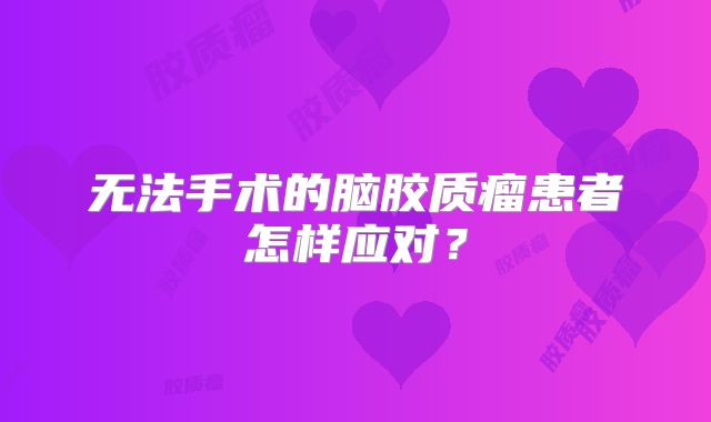 无法手术的脑胶质瘤患者怎样应对？