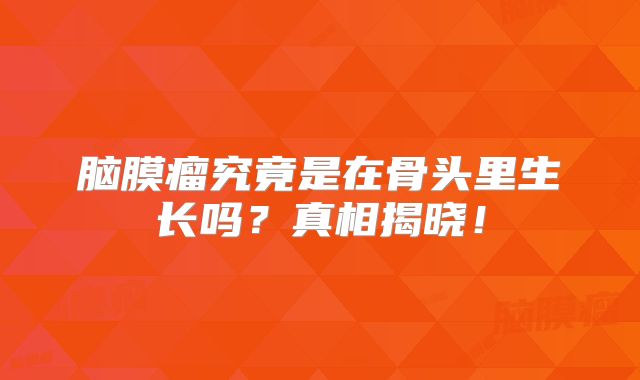脑膜瘤究竟是在骨头里生长吗？真相揭晓！