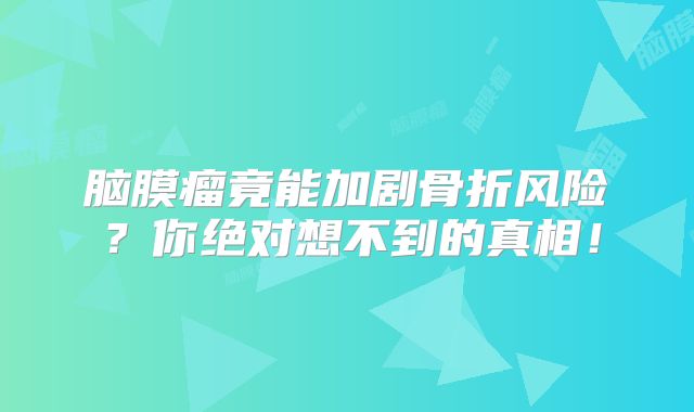 脑膜瘤竟能加剧骨折风险？你绝对想不到的真相！