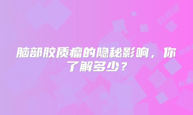脑部胶质瘤的隐秘影响，你了解多少？