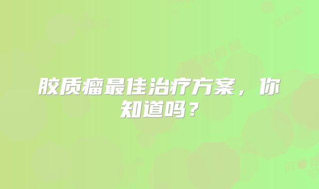 胶质瘤最佳治疗方案，你知道吗？