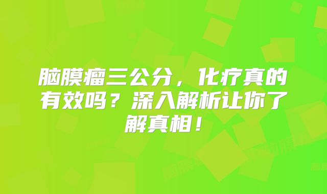 脑膜瘤三公分，化疗真的有效吗？深入解析让你了解真相！