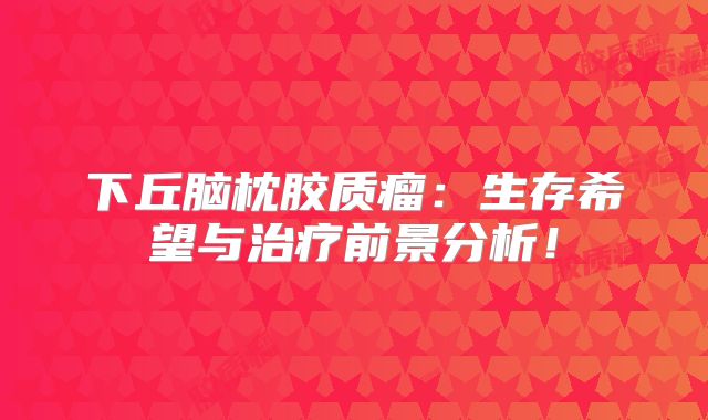 下丘脑枕胶质瘤：生存希望与治疗前景分析！