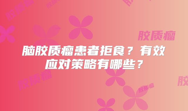 脑胶质瘤患者拒食？有效应对策略有哪些？