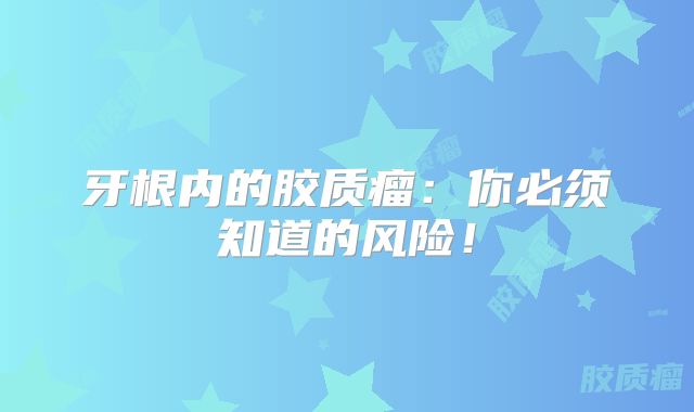 牙根内的胶质瘤：你必须知道的风险！