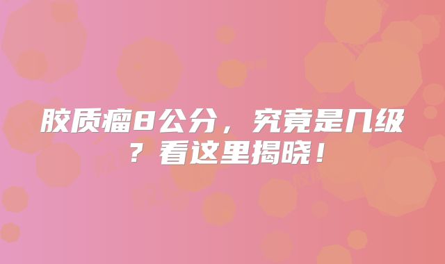胶质瘤8公分，究竟是几级？看这里揭晓！