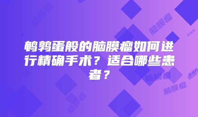 鹌鹑蛋般的脑膜瘤如何进行精确手术？适合哪些患者？