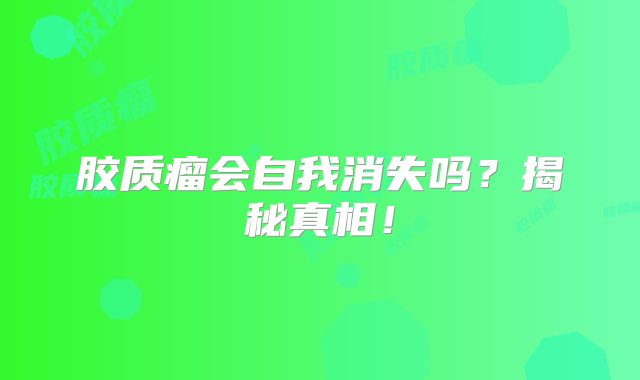 胶质瘤会自我消失吗？揭秘真相！