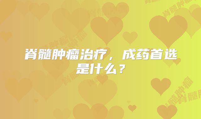脊髓肿瘤治疗，成药首选是什么？