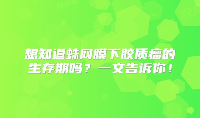 想知道蛛网膜下胶质瘤的生存期吗？一文告诉你！