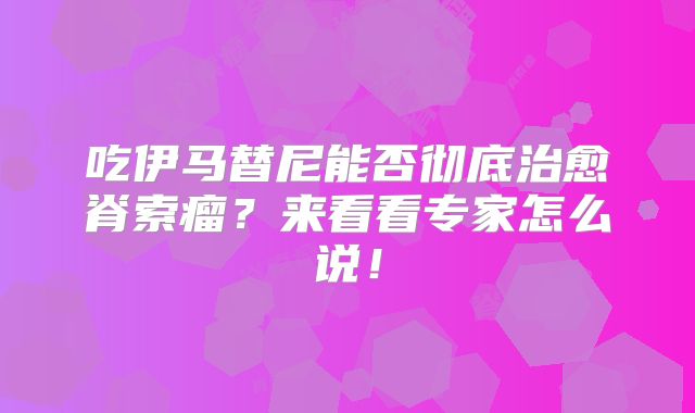 吃伊马替尼能否彻底治愈脊索瘤？来看看专家怎么说！