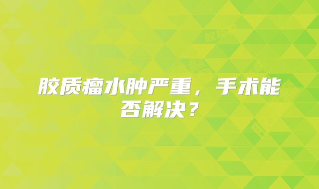 胶质瘤水肿严重，手术能否解决？
