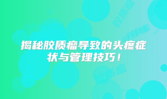 揭秘胶质瘤导致的头疼症状与管理技巧！