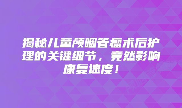 揭秘儿童颅咽管瘤术后护理的关键细节，竟然影响康复速度！