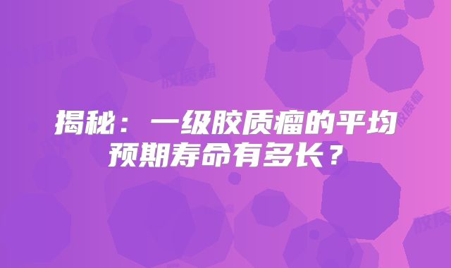 揭秘：一级胶质瘤的平均预期寿命有多长？