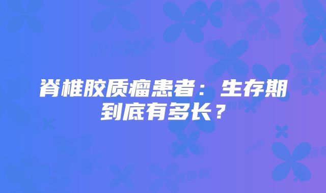 脊椎胶质瘤患者：生存期到底有多长？