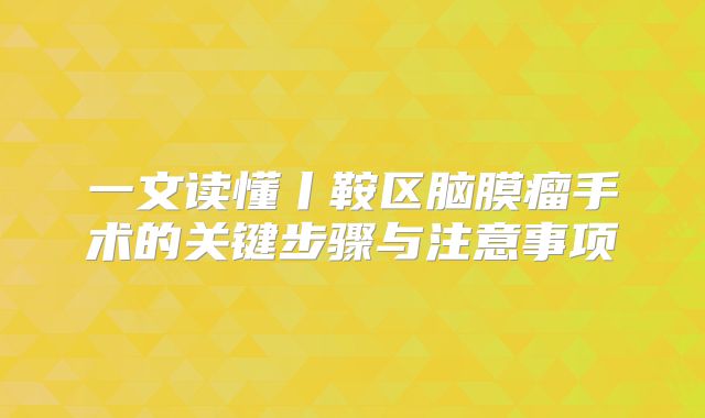 一文读懂丨鞍区脑膜瘤手术的关键步骤与注意事项