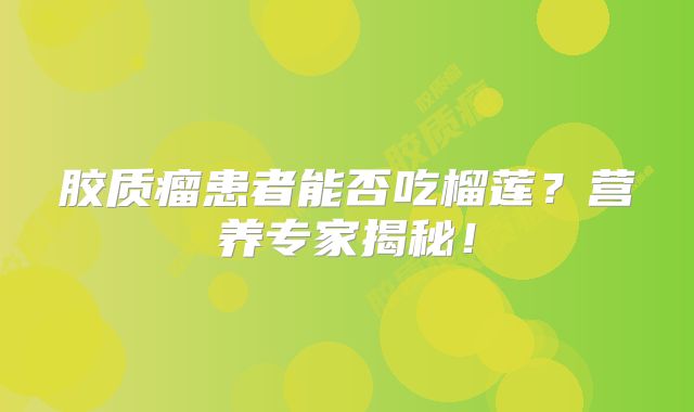 胶质瘤患者能否吃榴莲？营养专家揭秘！