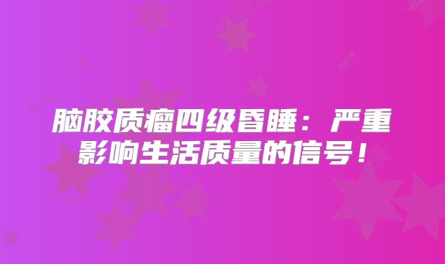 脑胶质瘤四级昏睡：严重影响生活质量的信号！