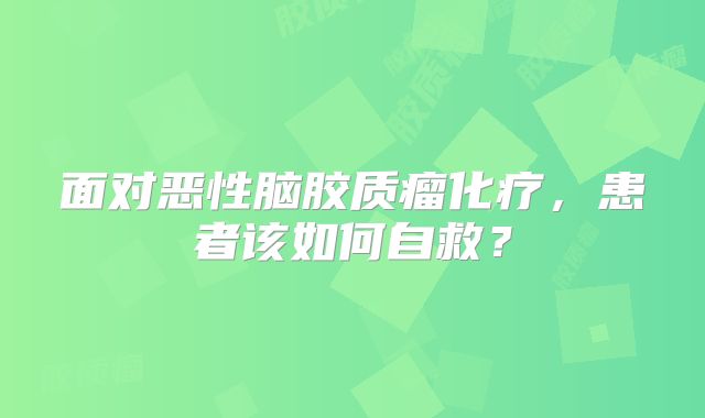 面对恶性脑胶质瘤化疗，患者该如何自救？