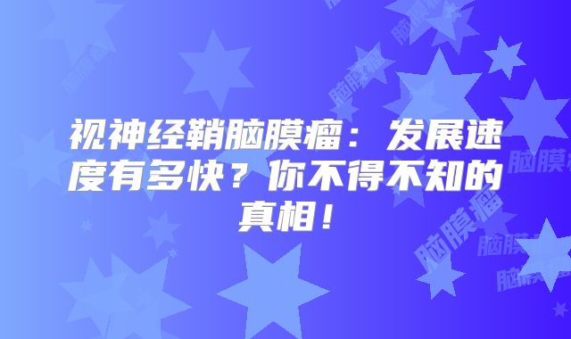 视神经鞘脑膜瘤：发展速度有多快？你不得不知的真相！