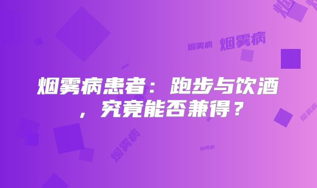 烟雾病患者：跑步与饮酒，究竟能否兼得？