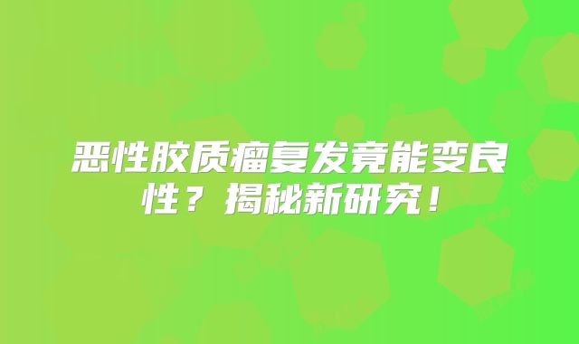 恶性胶质瘤复发竟能变良性？揭秘新研究！