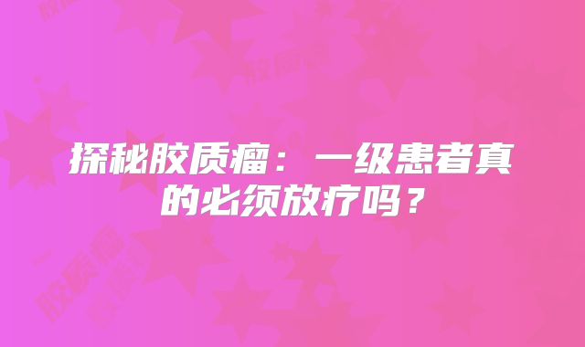 探秘胶质瘤：一级患者真的必须放疗吗？