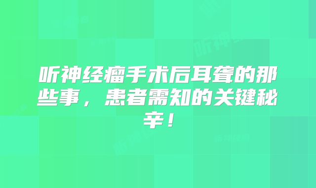 听神经瘤手术后耳聋的那些事，患者需知的关键秘辛！