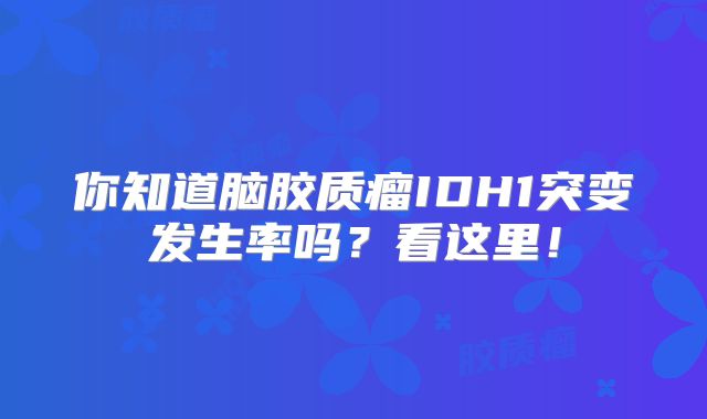 你知道脑胶质瘤IDH1突变发生率吗？看这里！