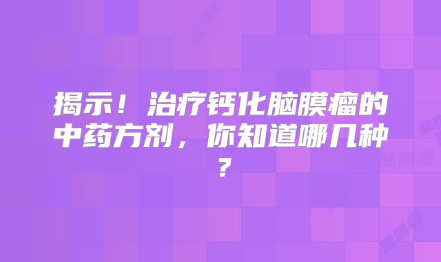 揭示！治疗钙化脑膜瘤的中药方剂，你知道哪几种？