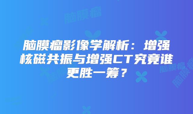 脑膜瘤影像学解析：增强核磁共振与增强CT究竟谁更胜一筹？