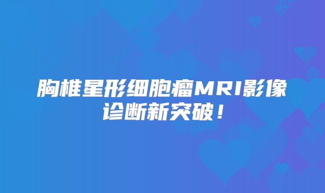 胸椎星形细胞瘤MRI影像诊断新突破！