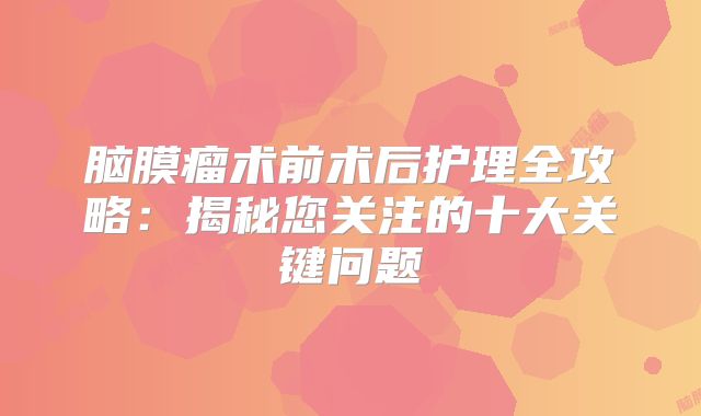 脑膜瘤术前术后护理全攻略：揭秘您关注的十大关键问题