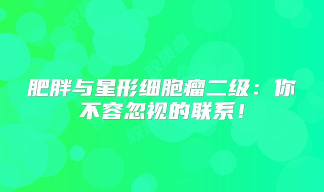 肥胖与星形细胞瘤二级：你不容忽视的联系！