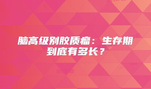 脑高级别胶质瘤：生存期到底有多长？