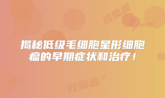 揭秘低级毛细胞星形细胞瘤的早期症状和治疗！
