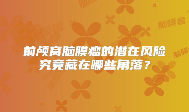 前颅窝脑膜瘤的潜在风险究竟藏在哪些角落？