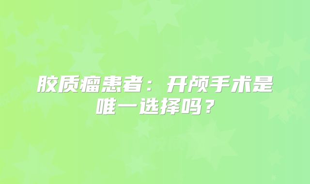 胶质瘤患者：开颅手术是唯一选择吗？