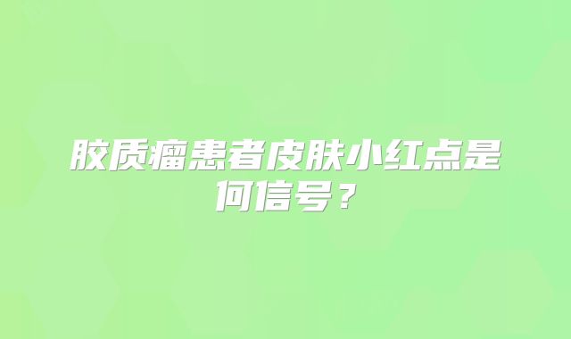 胶质瘤患者皮肤小红点是何信号？