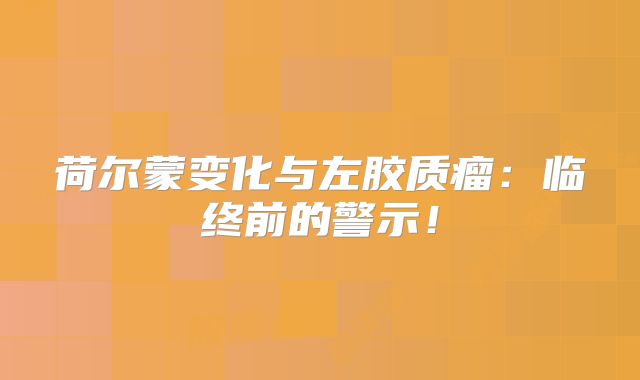 荷尔蒙变化与左胶质瘤：临终前的警示！
