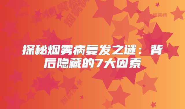 探秘烟雾病复发之谜：背后隐藏的7大因素
